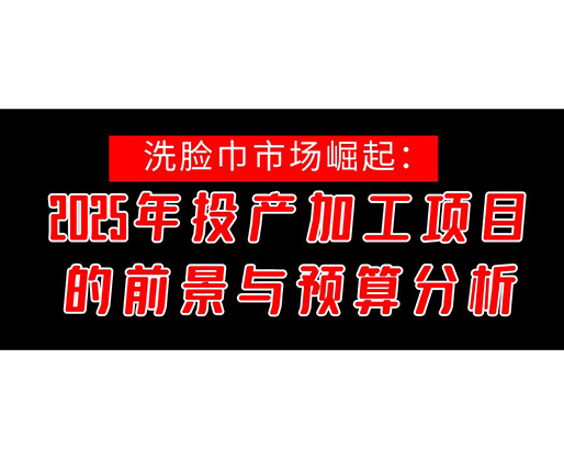 洗臉巾市場崛起：2025年投產洗臉巾加工項目的前景與預算分析