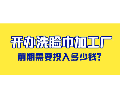 開辦洗臉巾加工廠，前期需要投入多少錢？