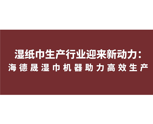 濕紙巾生產(chǎn)行業(yè)迎來新動力：海德晟濕巾機器助力高效生產(chǎn)